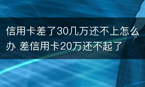 信用卡差了30几万还不上怎么办 差信用卡20万还不起了