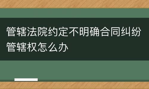 管辖法院约定不明确合同纠纷管辖权怎么办