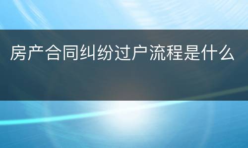 房产合同纠纷过户流程是什么