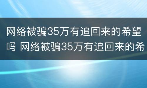 网络被骗35万有追回来的希望吗 网络被骗35万有追回来的希望吗视频
