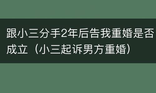 跟小三分手2年后告我重婚是否成立（小三起诉男方重婚）