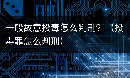 一般故意投毒怎么判刑？（投毒罪怎么判刑）