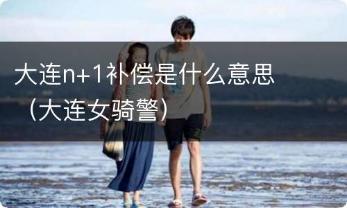 大连n+1补偿是什么意思（大连女骑警）