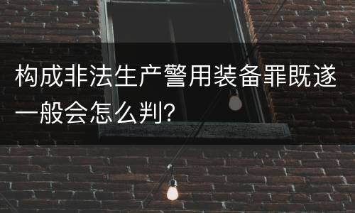 构成非法生产警用装备罪既遂一般会怎么判？
