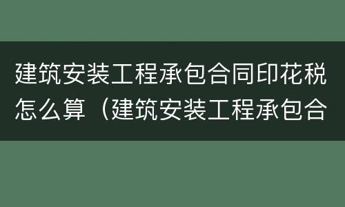 建筑安装工程承包合同印花税怎么算（建筑安装工程承包合同印花税怎么算的）