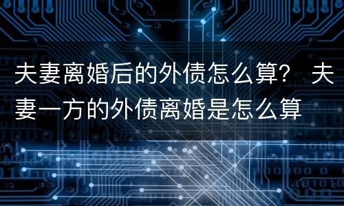 夫妻离婚后的外债怎么算？ 夫妻一方的外债离婚是怎么算