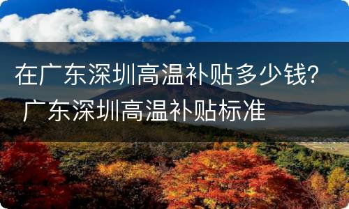 在广东深圳高温补贴多少钱？ 广东深圳高温补贴标准