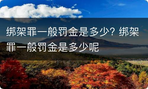 绑架罪一般罚金是多少? 绑架罪一般罚金是多少呢