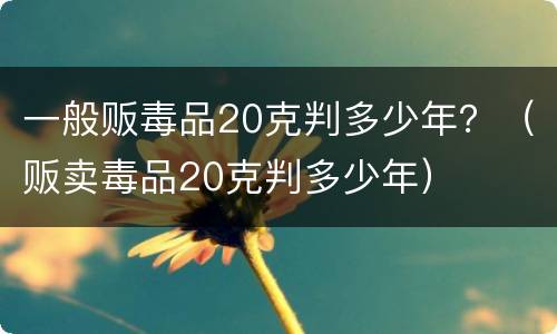 一般贩毒品20克判多少年？（贩卖毒品20克判多少年）