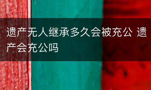 遗产无人继承多久会被充公 遗产会充公吗