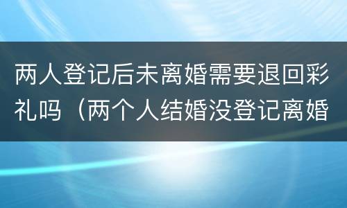 两人登记后未离婚需要退回彩礼吗（两个人结婚没登记离婚女方能退彩礼么）