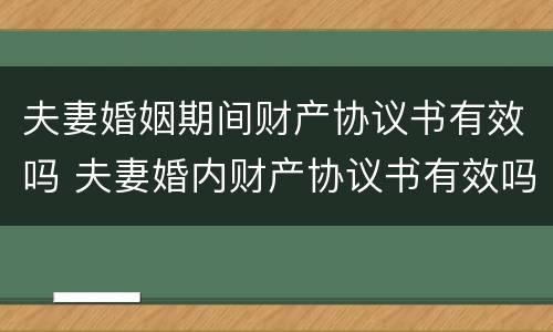 夫妻婚姻期间财产协议书有效吗 夫妻婚内财产协议书有效吗