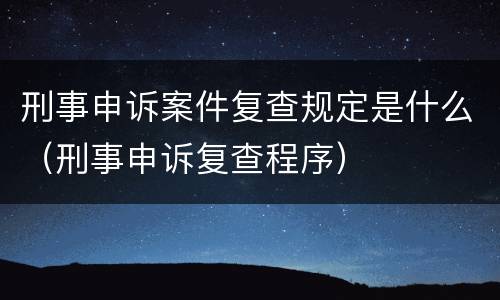 刑事申诉案件复查规定是什么（刑事申诉复查程序）