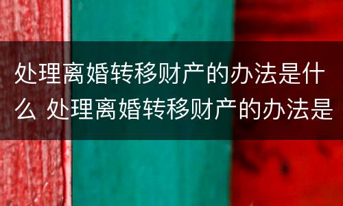 处理离婚转移财产的办法是什么 处理离婚转移财产的办法是什么意思
