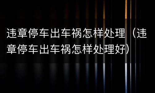 违章停车出车祸怎样处理（违章停车出车祸怎样处理好）