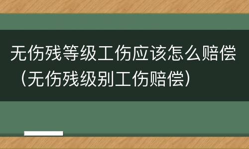 无伤残等级工伤应该怎么赔偿（无伤残级别工伤赔偿）