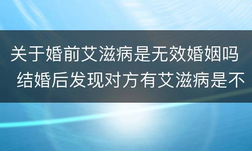 关于婚前艾滋病是无效婚姻吗 结婚后发现对方有艾滋病是不是属于无效婚姻