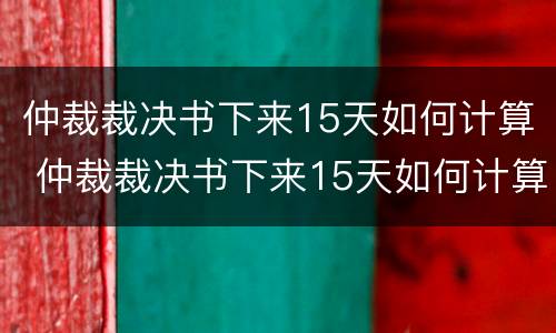 仲裁裁决书下来15天如何计算 仲裁裁决书下来15天如何计算赔偿