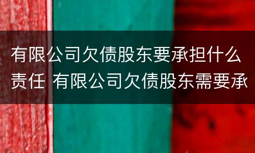 有限公司欠债股东要承担什么责任 有限公司欠债股东需要承担吗