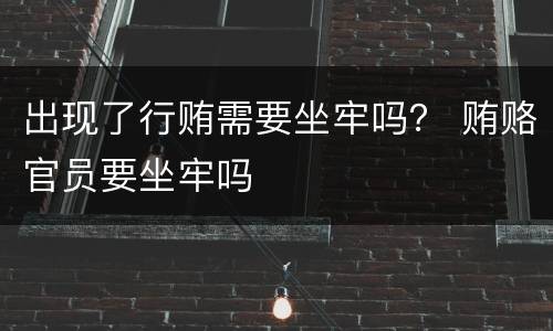 出现了行贿需要坐牢吗？ 贿赂官员要坐牢吗