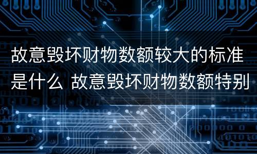 故意毁坏财物数额较大的标准是什么 故意毁坏财物数额特别巨大的标准