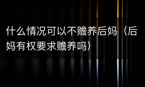 什么情况可以不赡养后妈（后妈有权要求赡养吗）