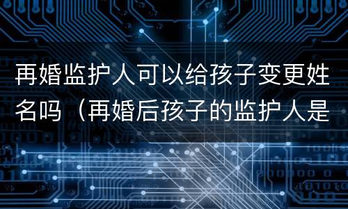 再婚监护人可以给孩子变更姓名吗（再婚后孩子的监护人是否发生改变）