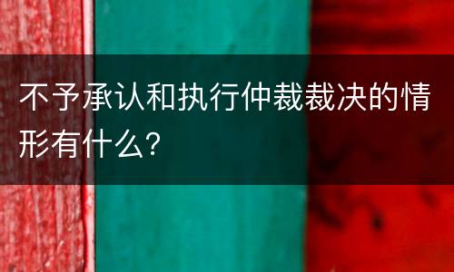 不予承认和执行仲裁裁决的情形有什么？
