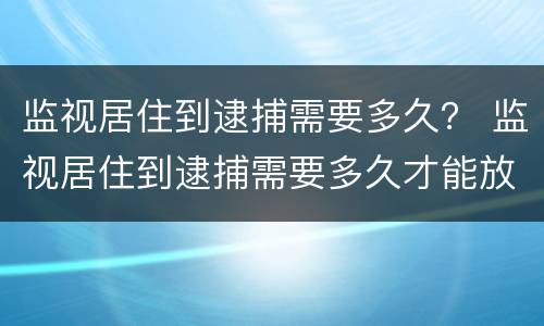 监视居住到逮捕需要多久？ 监视居住到逮捕需要多久才能放人