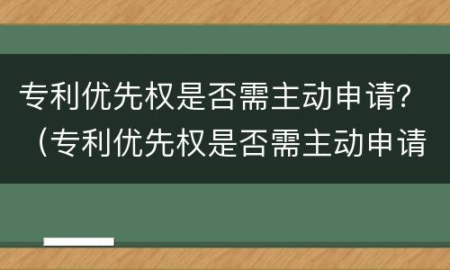 专利优先权是否需主动申请？（专利优先权是否需主动申请）