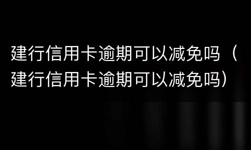 建行信用卡逾期可以减免吗（建行信用卡逾期可以减免吗）