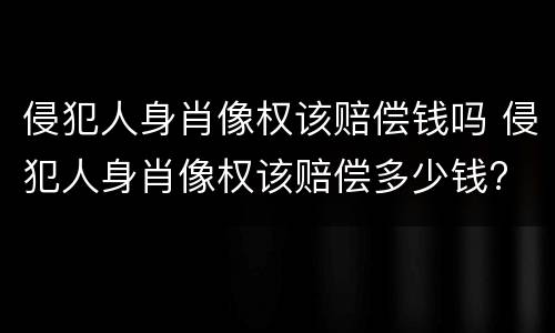 侵犯人身肖像权该赔偿钱吗 侵犯人身肖像权该赔偿多少钱?
