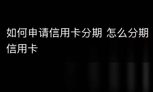 如何申请信用卡分期 怎么分期信用卡