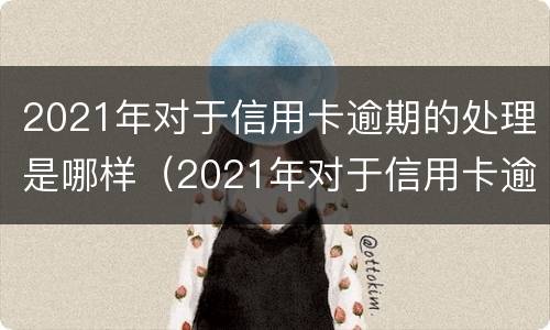 2021年对于信用卡逾期的处理是哪样（2021年对于信用卡逾期的处理是哪样规定）