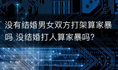 没有结婚男女双方打架算家暴吗 没结婚打人算家暴吗?
