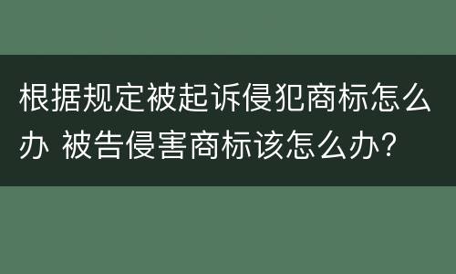 根据规定被起诉侵犯商标怎么办 被告侵害商标该怎么办?