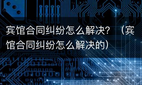宾馆合同纠纷怎么解决？（宾馆合同纠纷怎么解决的）