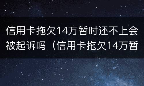 信用卡拖欠14万暂时还不上会被起诉吗（信用卡拖欠14万暂时还不上会被起诉吗）