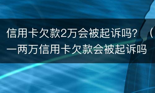 信用卡欠款2万会被起诉吗？（一两万信用卡欠款会被起诉吗）
