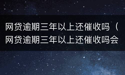 网贷逾期三年以上还催收吗（网贷逾期三年以上还催收吗会上门吗）
