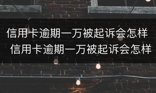 信用卡逾期一万被起诉会怎样 信用卡逾期一万被起诉会怎样处理