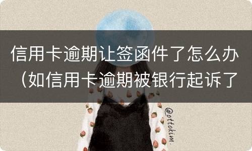 信用卡逾期让签函件了怎么办（如信用卡逾期被银行起诉了,函件是寄到哪里）