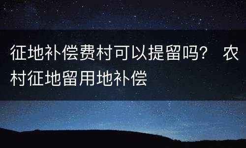 征地补偿费村可以提留吗？ 农村征地留用地补偿