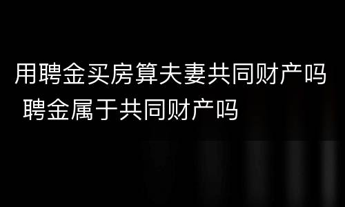 用聘金买房算夫妻共同财产吗 聘金属于共同财产吗