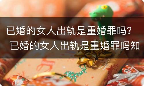 已婚的女人出轨是重婚罪吗？ 已婚的女人出轨是重婚罪吗知乎