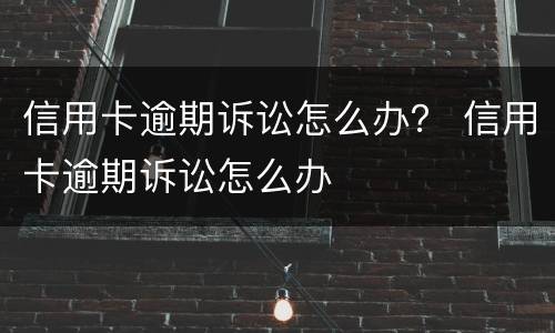 信用卡逾期诉讼怎么办？ 信用卡逾期诉讼怎么办