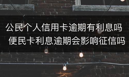 公民个人信用卡逾期有利息吗 便民卡利息逾期会影响征信吗
