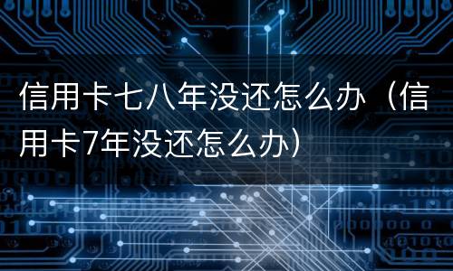 信用卡七八年没还怎么办（信用卡7年没还怎么办）
