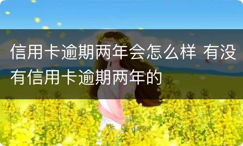 信用卡逾期两年会怎么样 有没有信用卡逾期两年的