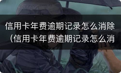 信用卡年费逾期记录怎么消除（信用卡年费逾期记录怎么消除啊）